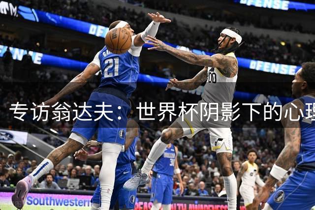 专访翁达夫：世界杯阴影下的心理重建与职业球员的自我修养