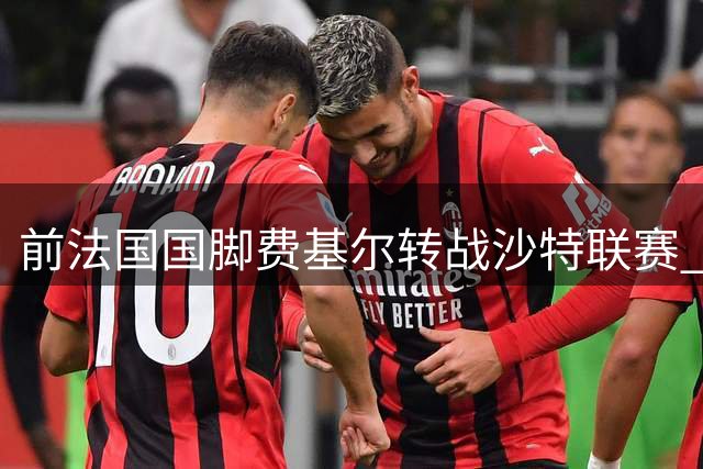 前法国国脚费基尔转战沙特联赛 与升班马艾卜哈签两年合约